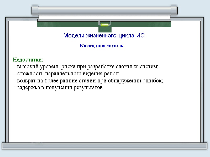 Модели жизненного цикла ИС Каскадная модель  Недостатки:  – высокий уровень риска при